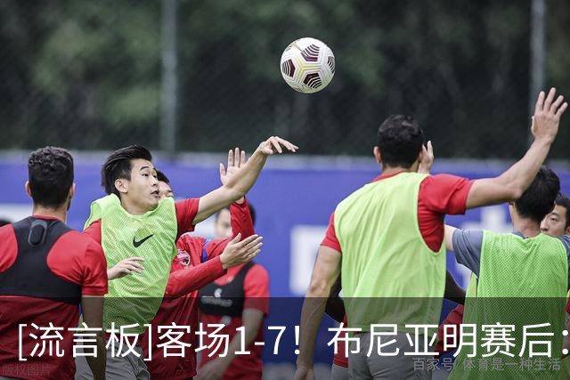 [流言板]客场1-7！布尼亚明赛后：回去好好总结吧